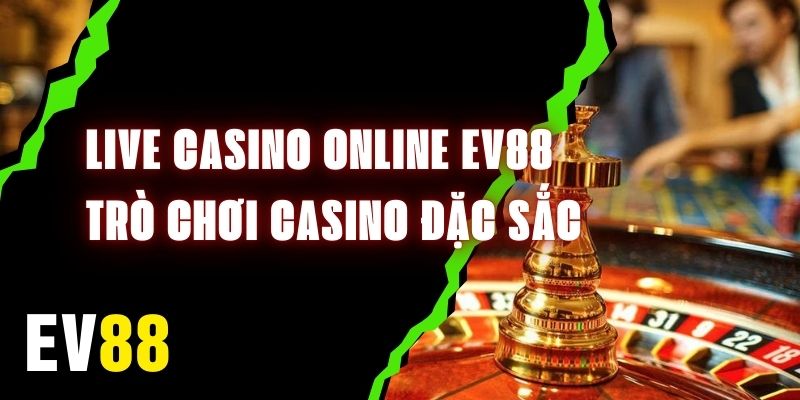 Live Casino Online EV88 – Cập Nhật Trò Chơi Casino Đặc Sắc