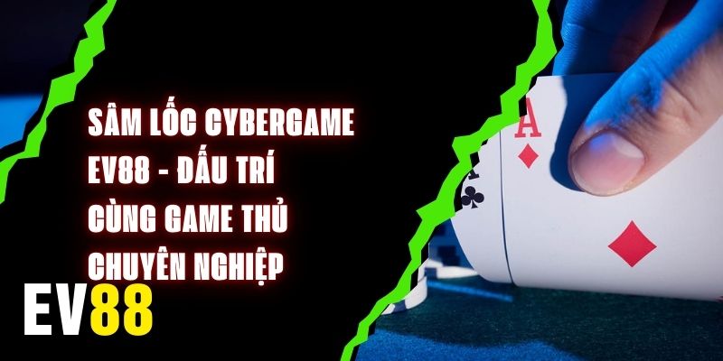 Sâm Lốc Cybergame EV88 - Đấu Trí Cùng Game Thủ Chuyên Nghiệp