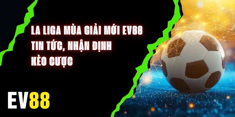 La Liga Mùa Giải Mới EV88 - Tin Tức, Nhận Định, Kèo Cược